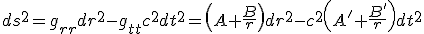 LaTeX: ds^2=  g_{rr} dr^2 - g_{tt} c^2 dt^2= \left(A+ \frac{B}{r}\right) dr^2 -c^2 \left(A'+ \frac{B'}{r}\right) dt^2